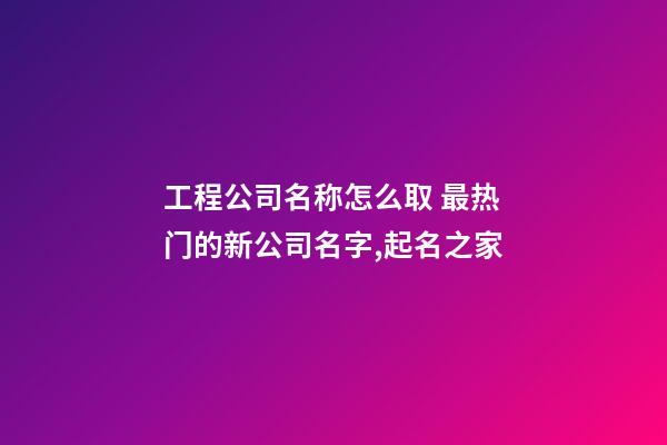 工程公司名称怎么取 最热门的新公司名字,起名之家-第1张-公司起名-玄机派